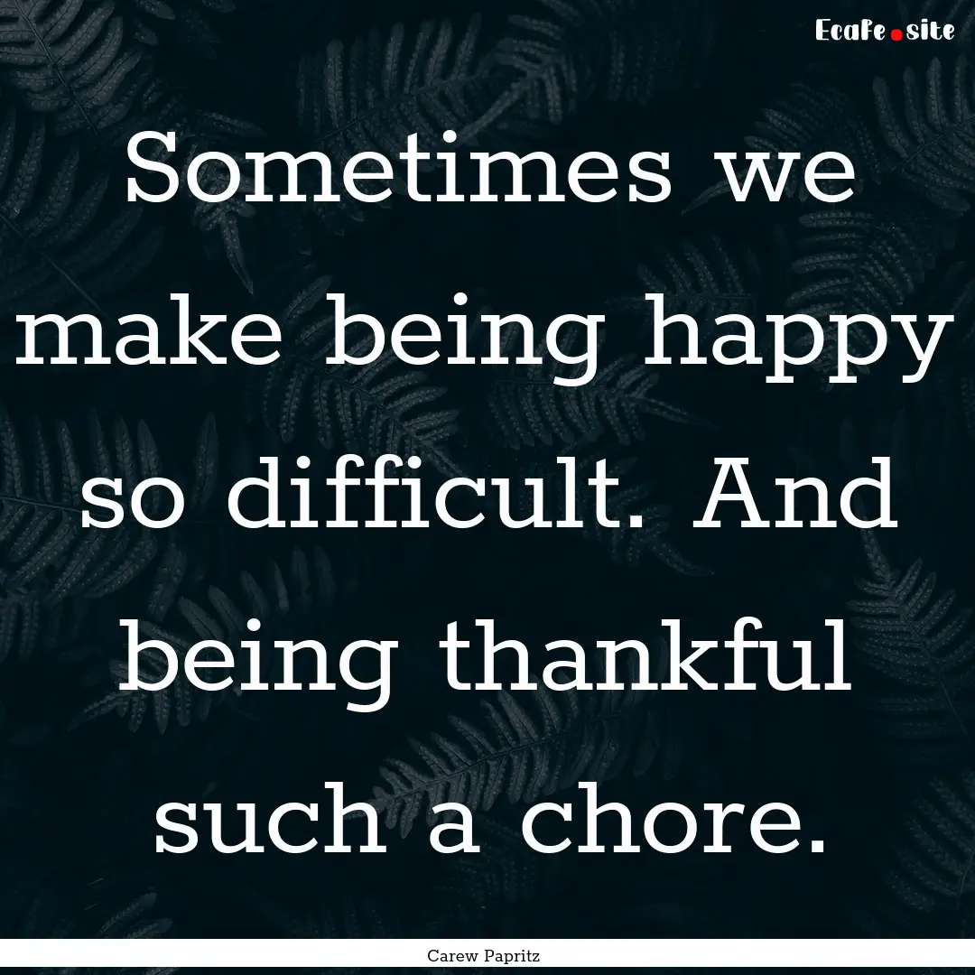 Sometimes we make being happy so difficult..... : Quote by Carew Papritz