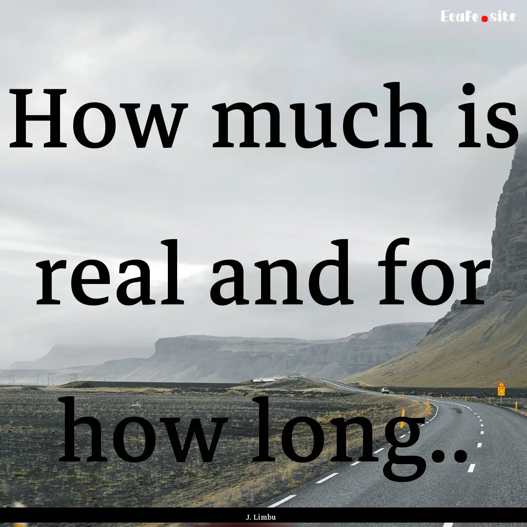 How much is real and for how long.. : Quote by J. Limbu