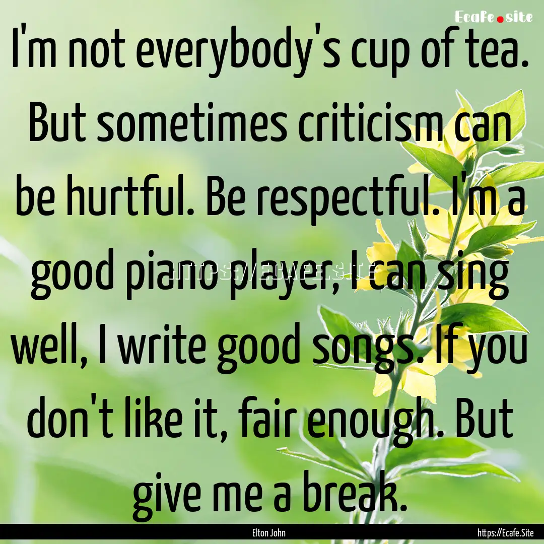 I'm not everybody's cup of tea. But sometimes.... : Quote by Elton John