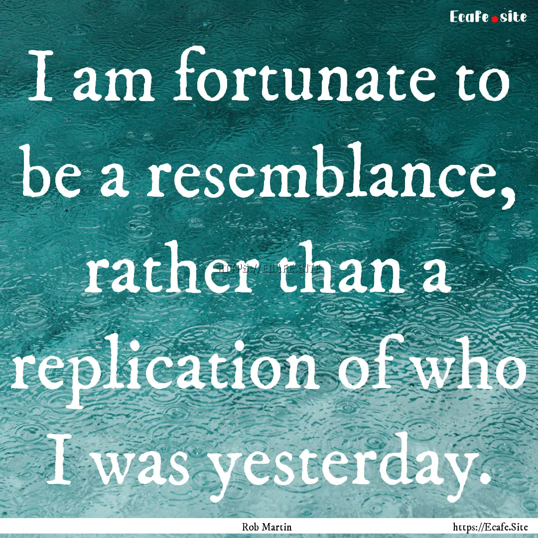 I am fortunate to be a resemblance, rather.... : Quote by Rob Martin