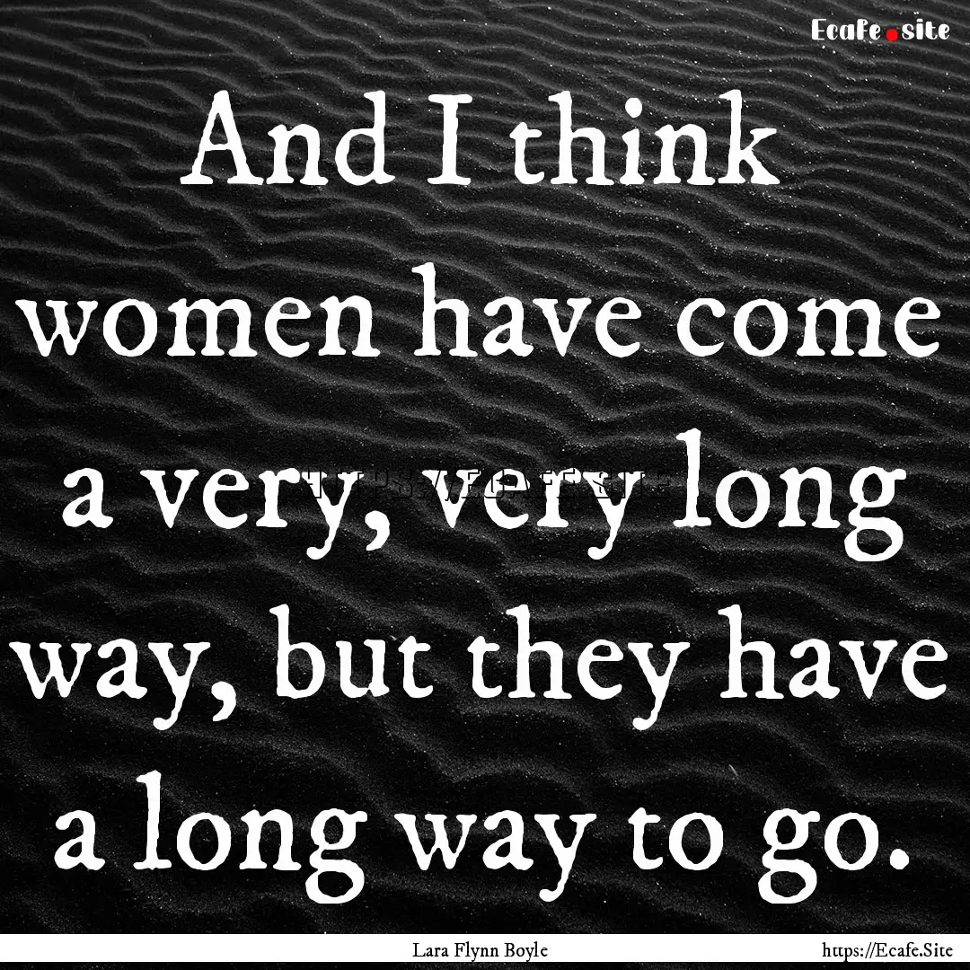 And I think women have come a very, very.... : Quote by Lara Flynn Boyle