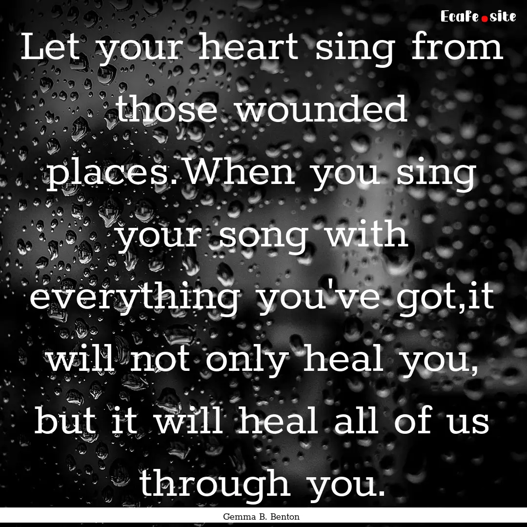 Let your heart sing from those wounded places.When.... : Quote by Gemma B. Benton