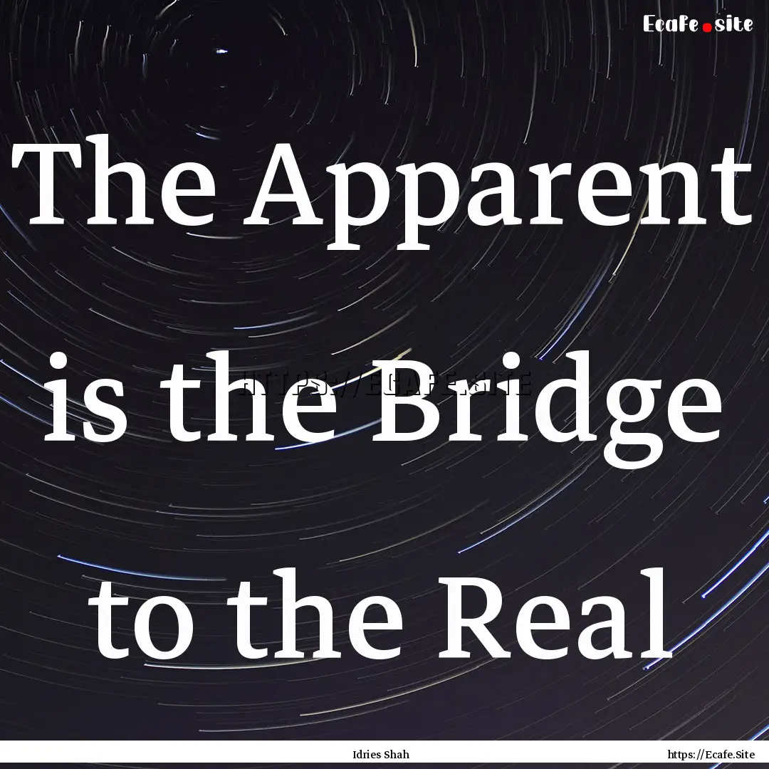 The Apparent is the Bridge to the Real : Quote by Idries Shah