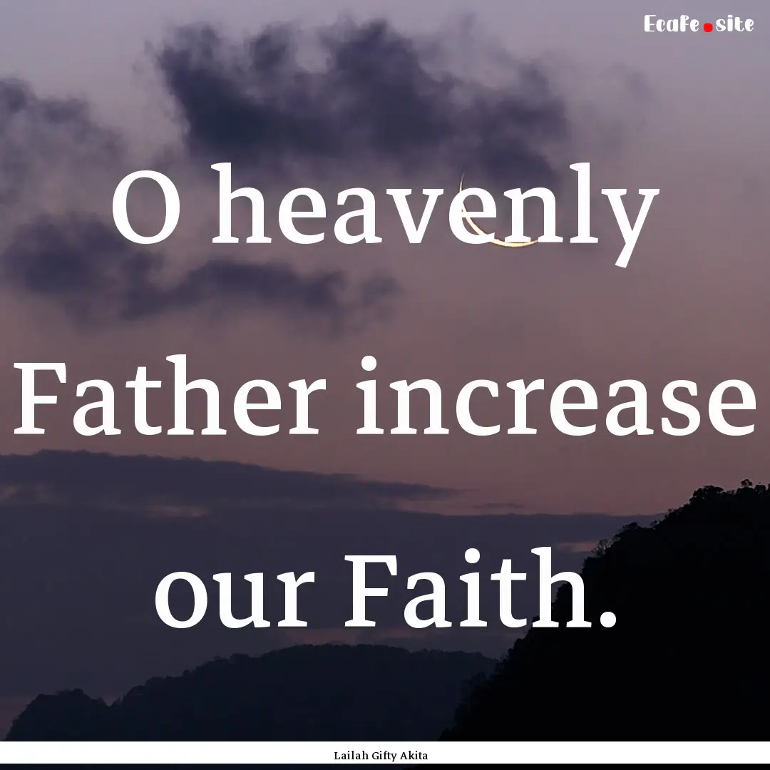 O heavenly Father increase our Faith. : Quote by Lailah Gifty Akita