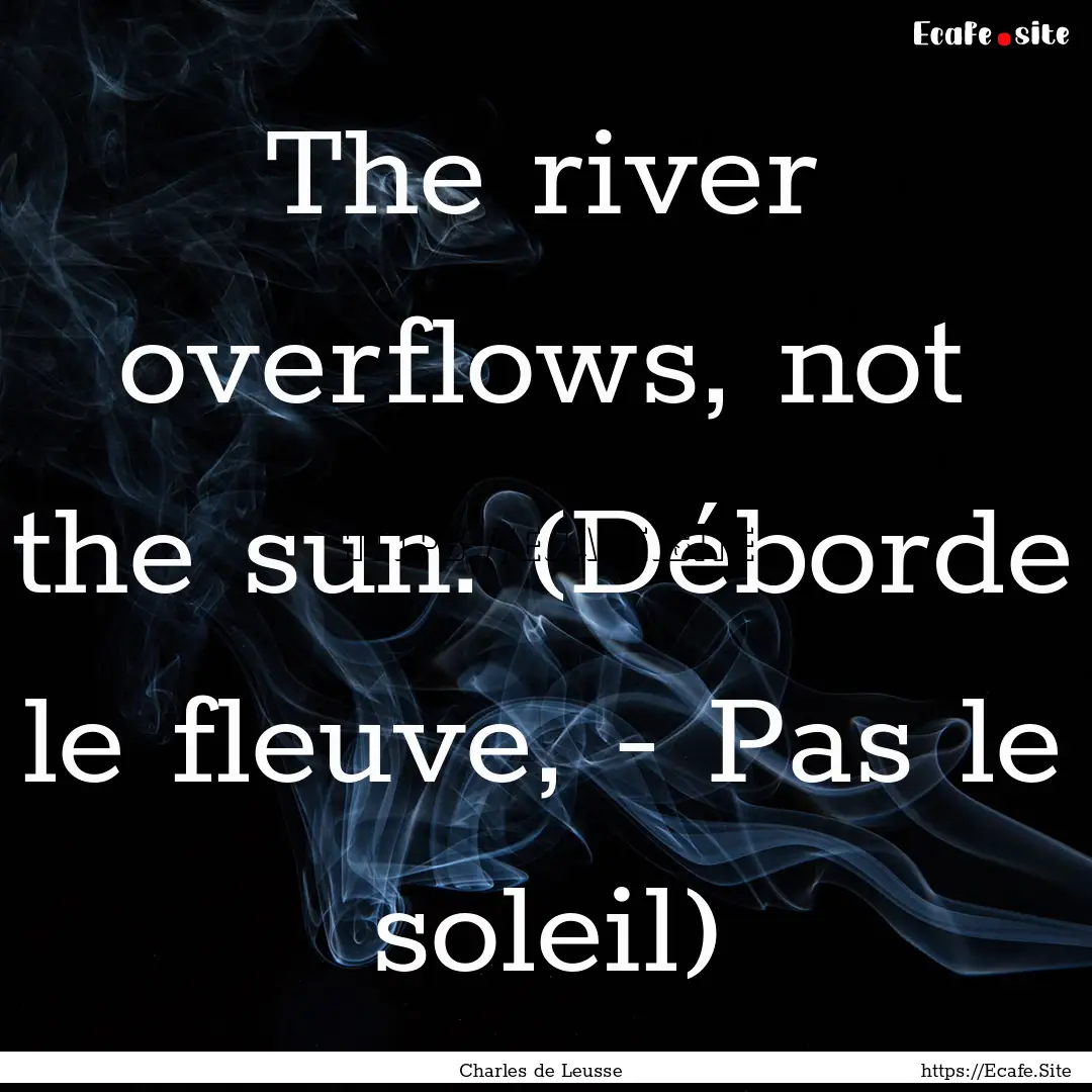 The river overflows, not the sun. (Déborde.... : Quote by Charles de Leusse