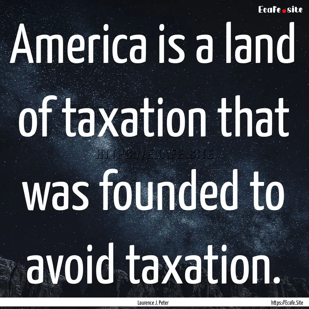 America is a land of taxation that was founded.... : Quote by Laurence J. Peter