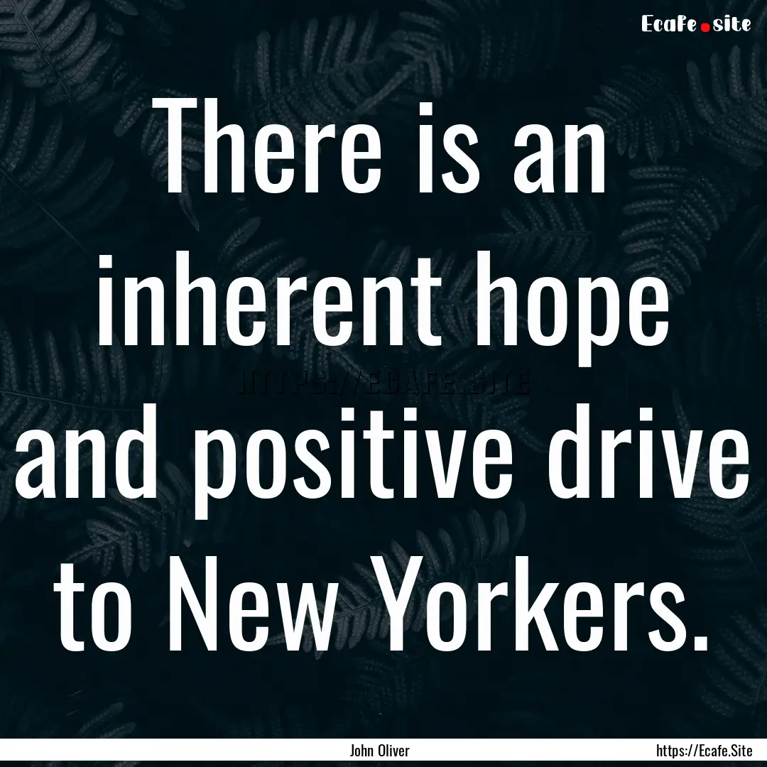 There is an inherent hope and positive drive.... : Quote by John Oliver