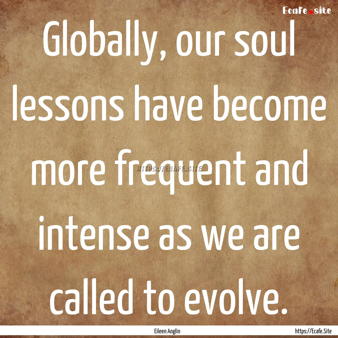 Globally, our soul lessons have become more.... : Quote by Eileen Anglin