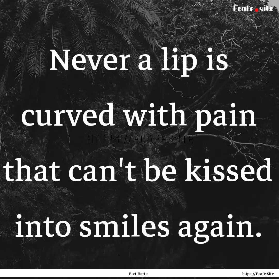 Never a lip is curved with pain that can't.... : Quote by Bret Harte