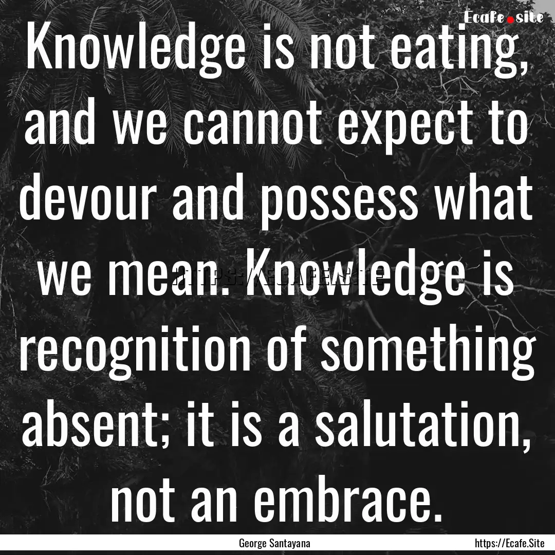 Knowledge is not eating, and we cannot expect.... : Quote by George Santayana