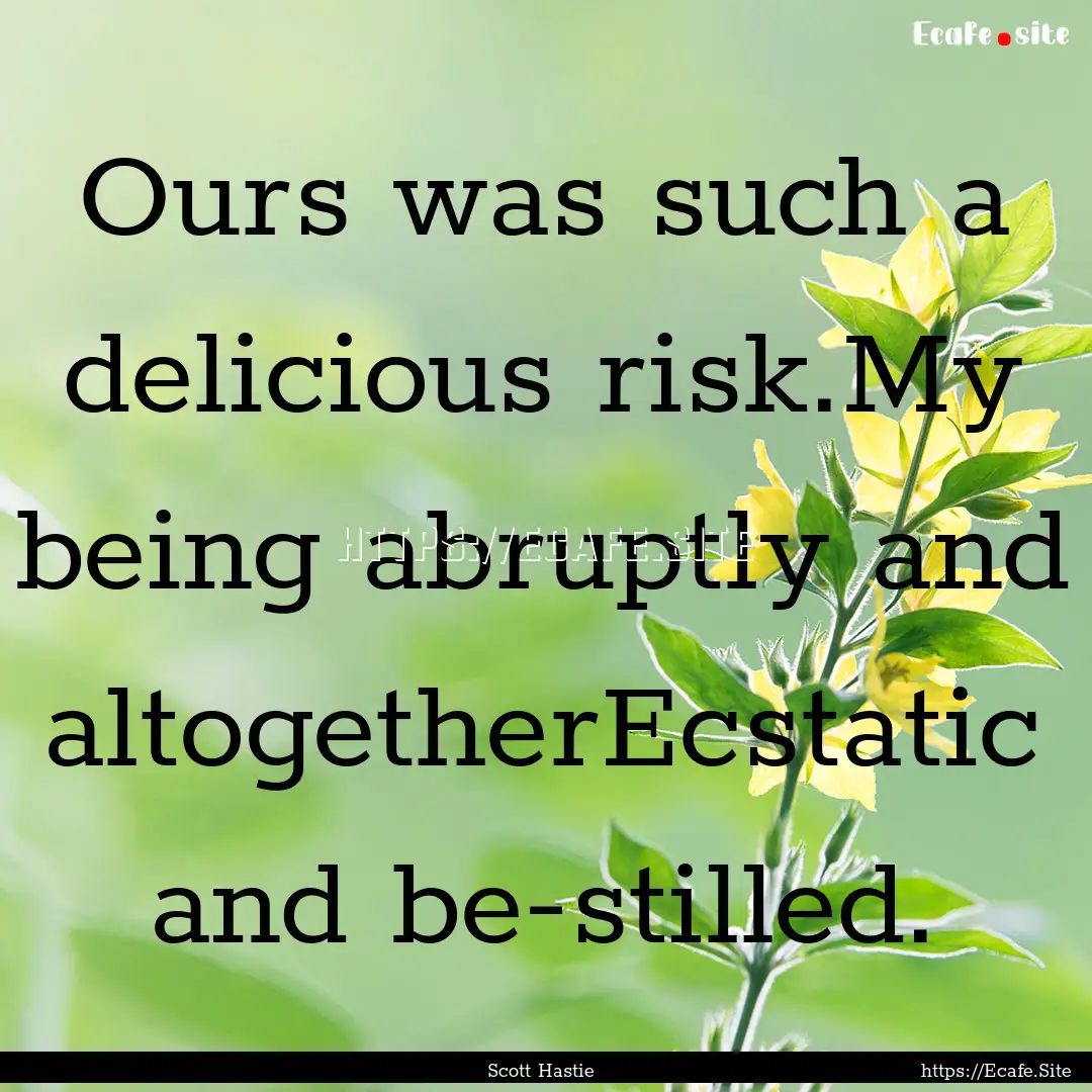 Ours was such a delicious risk.My being abruptly.... : Quote by Scott Hastie