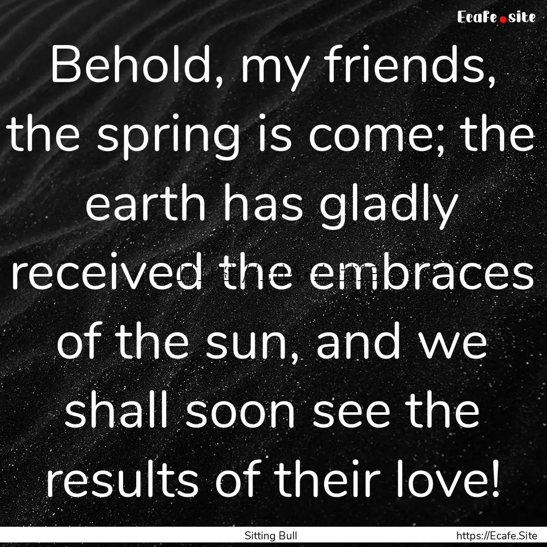 Behold, my friends, the spring is come; the.... : Quote by Sitting Bull