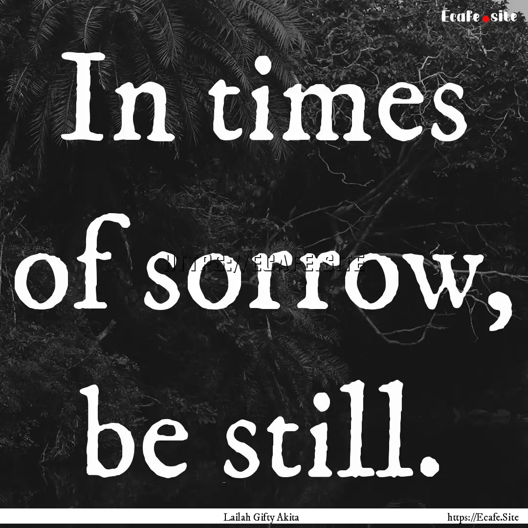 In times of sorrow, be still. : Quote by Lailah Gifty Akita