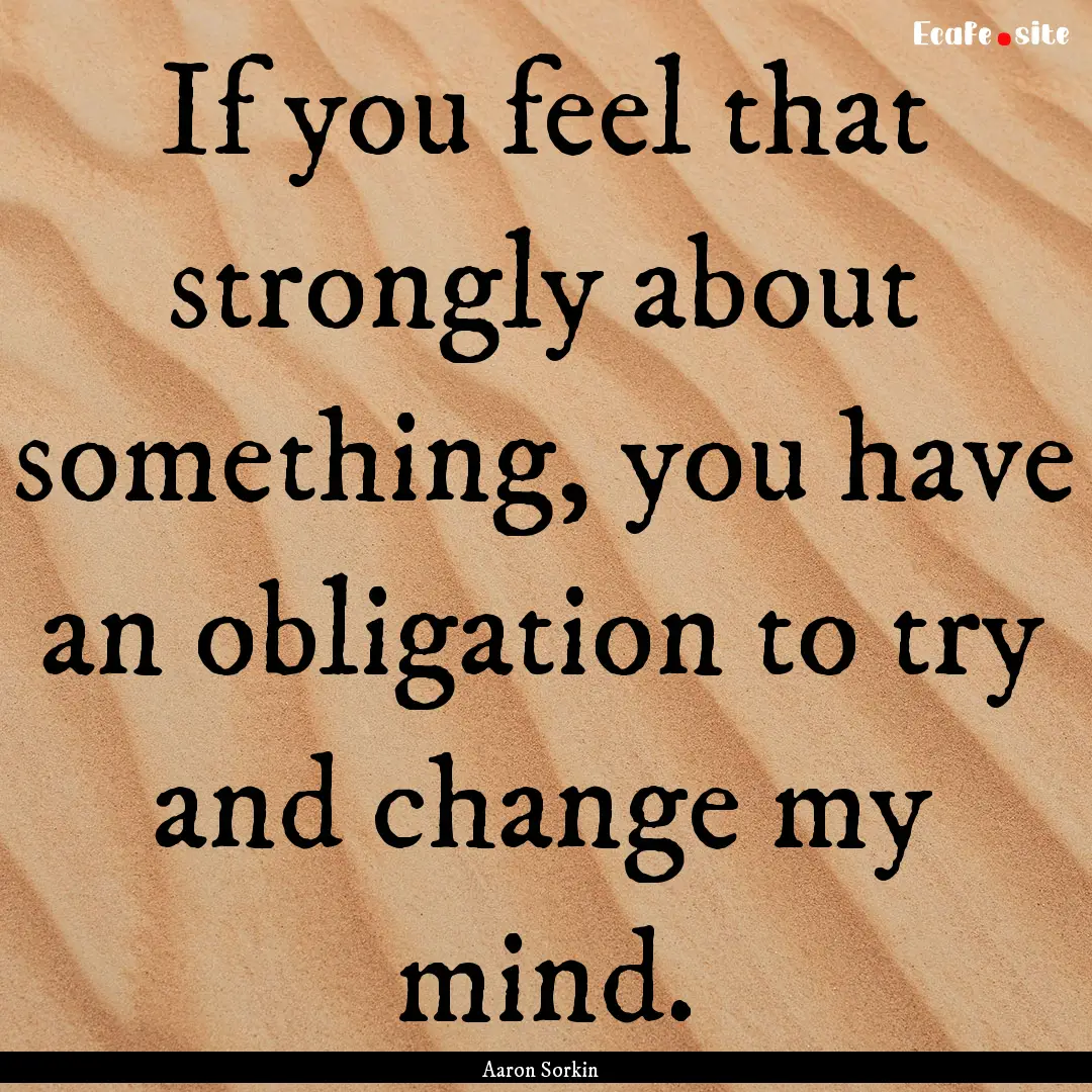 If you feel that strongly about something,.... : Quote by Aaron Sorkin