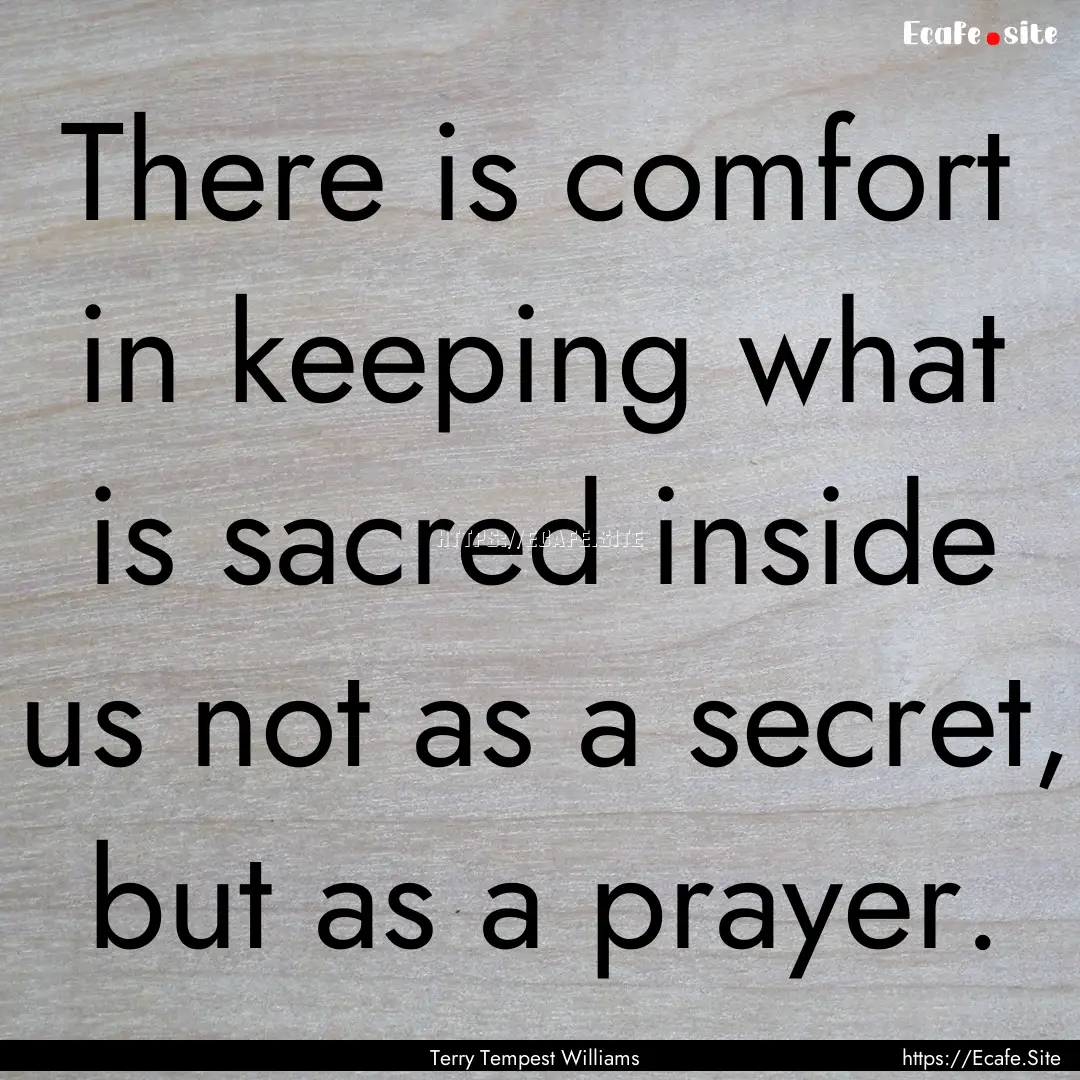 There is comfort in keeping what is sacred.... : Quote by Terry Tempest Williams