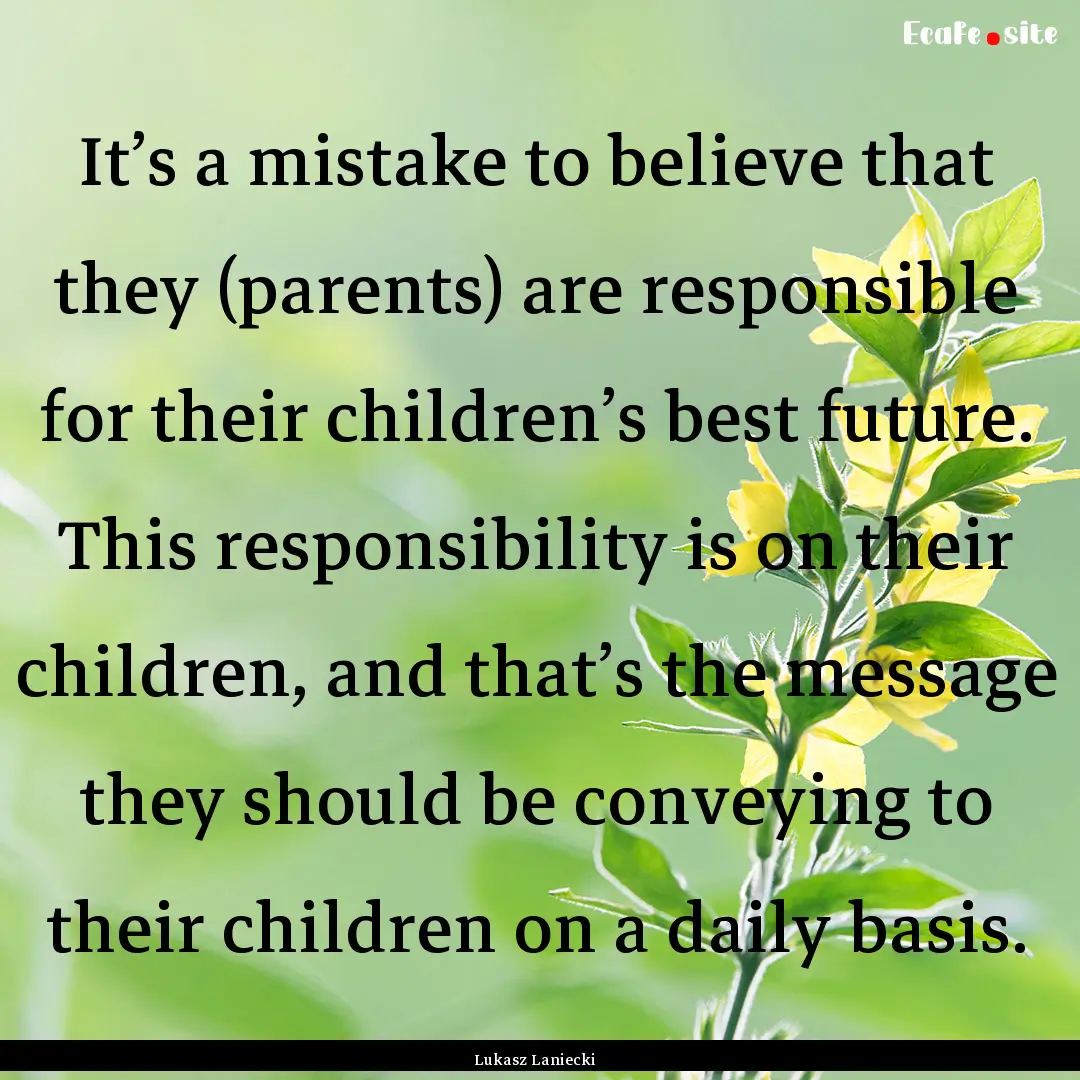 It’s a mistake to believe that they (parents).... : Quote by Lukasz Laniecki