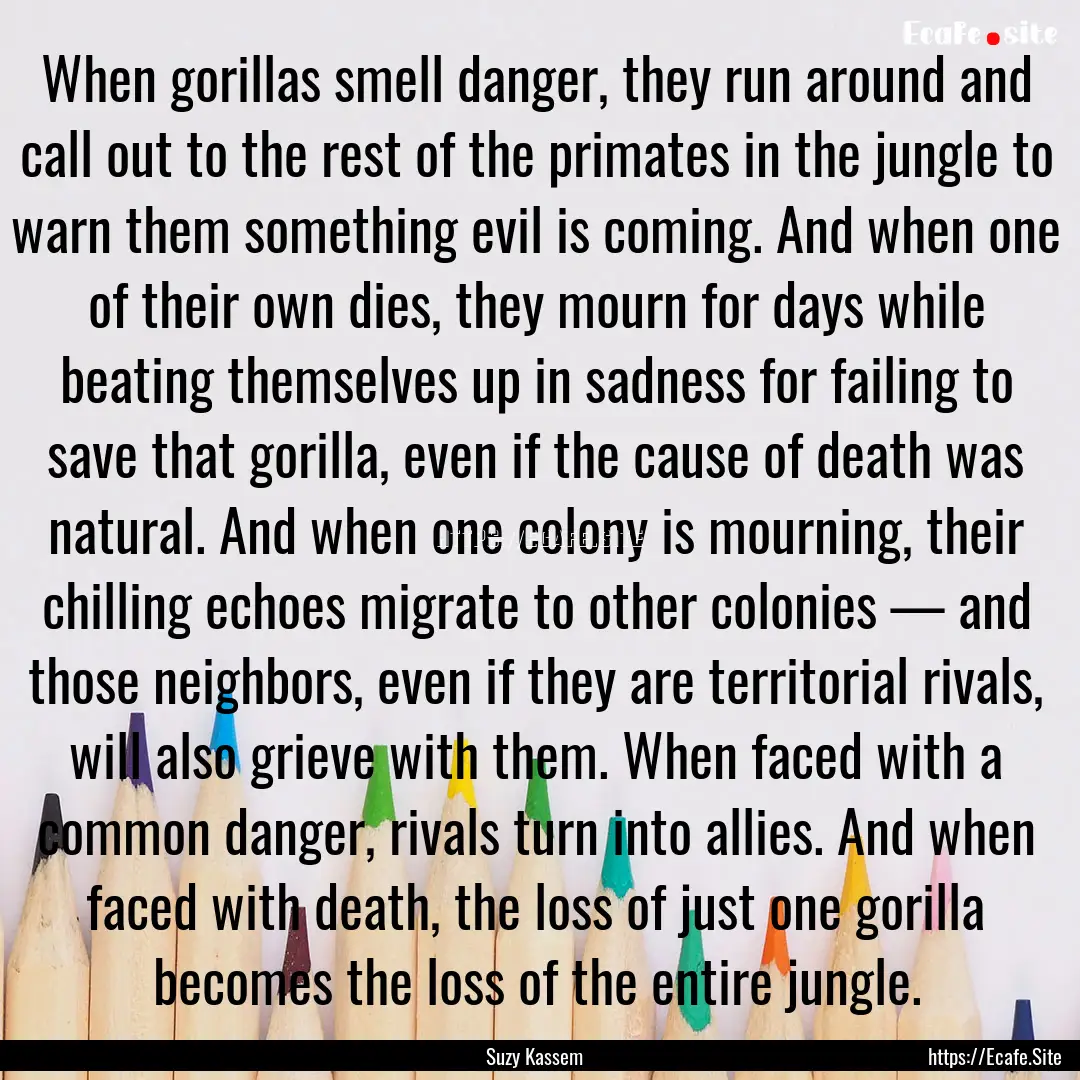 When gorillas smell danger, they run around.... : Quote by Suzy Kassem