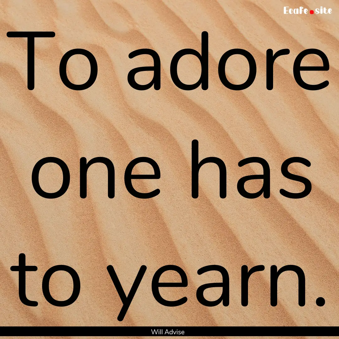 To adore one has to yearn. : Quote by Will Advise