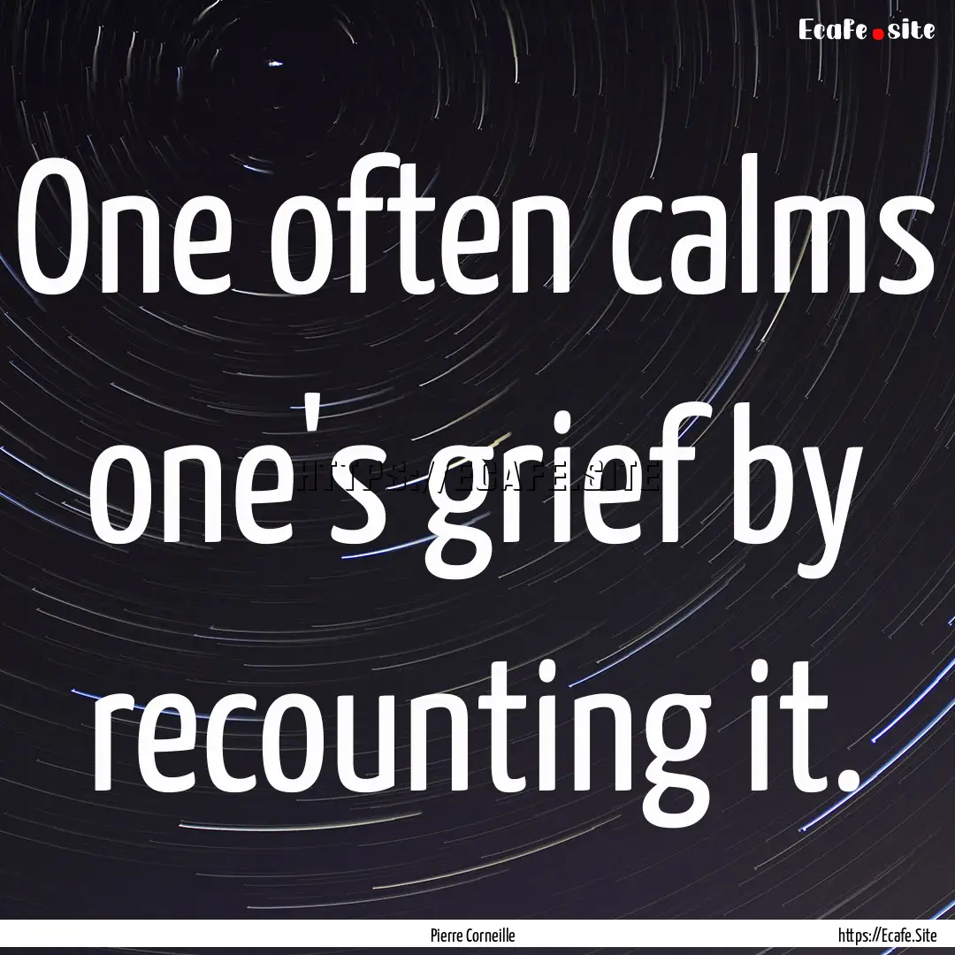 One often calms one's grief by recounting.... : Quote by Pierre Corneille