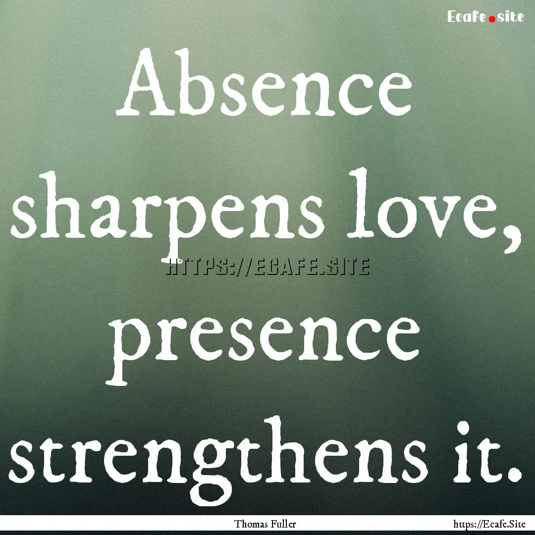 Absence sharpens love, presence strengthens.... : Quote by Thomas Fuller