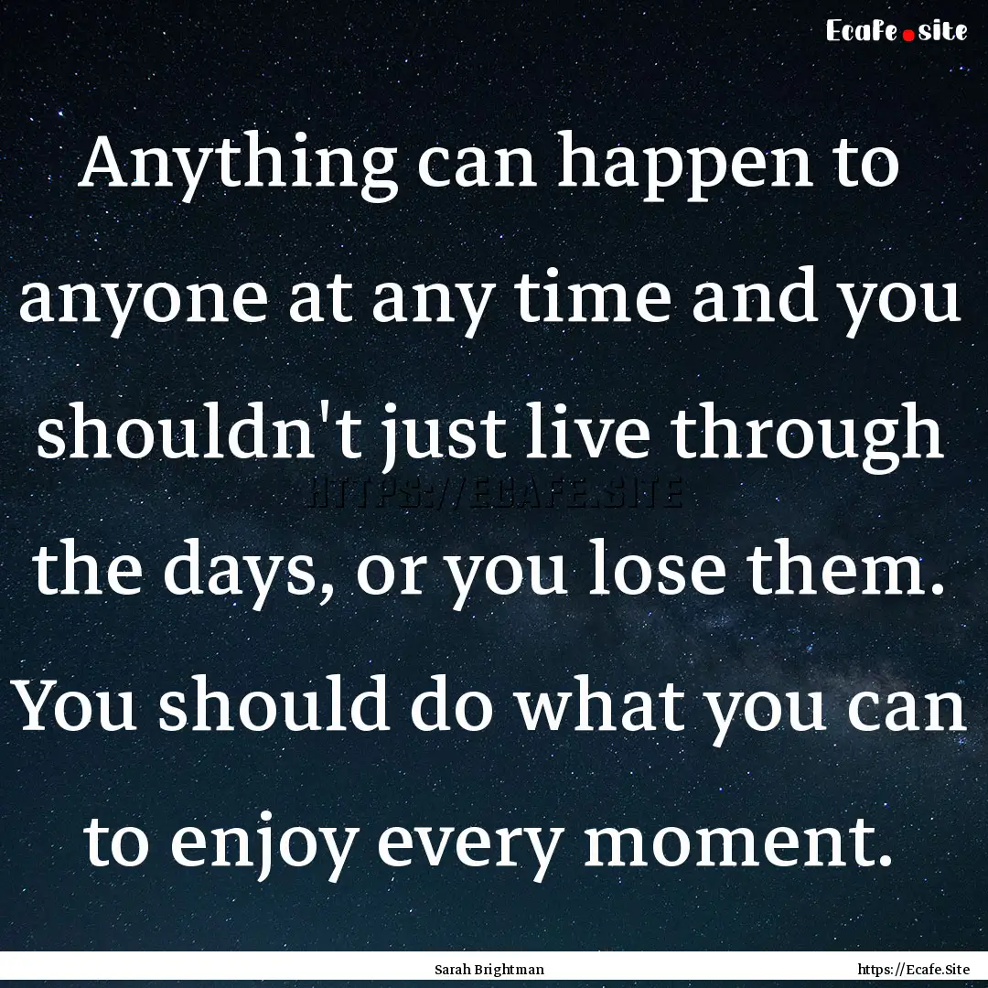 Anything can happen to anyone at any time.... : Quote by Sarah Brightman