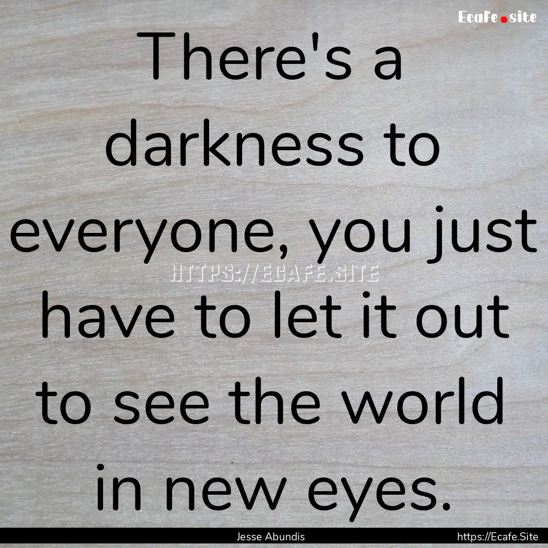 There's a darkness to everyone, you just.... : Quote by Jesse Abundis