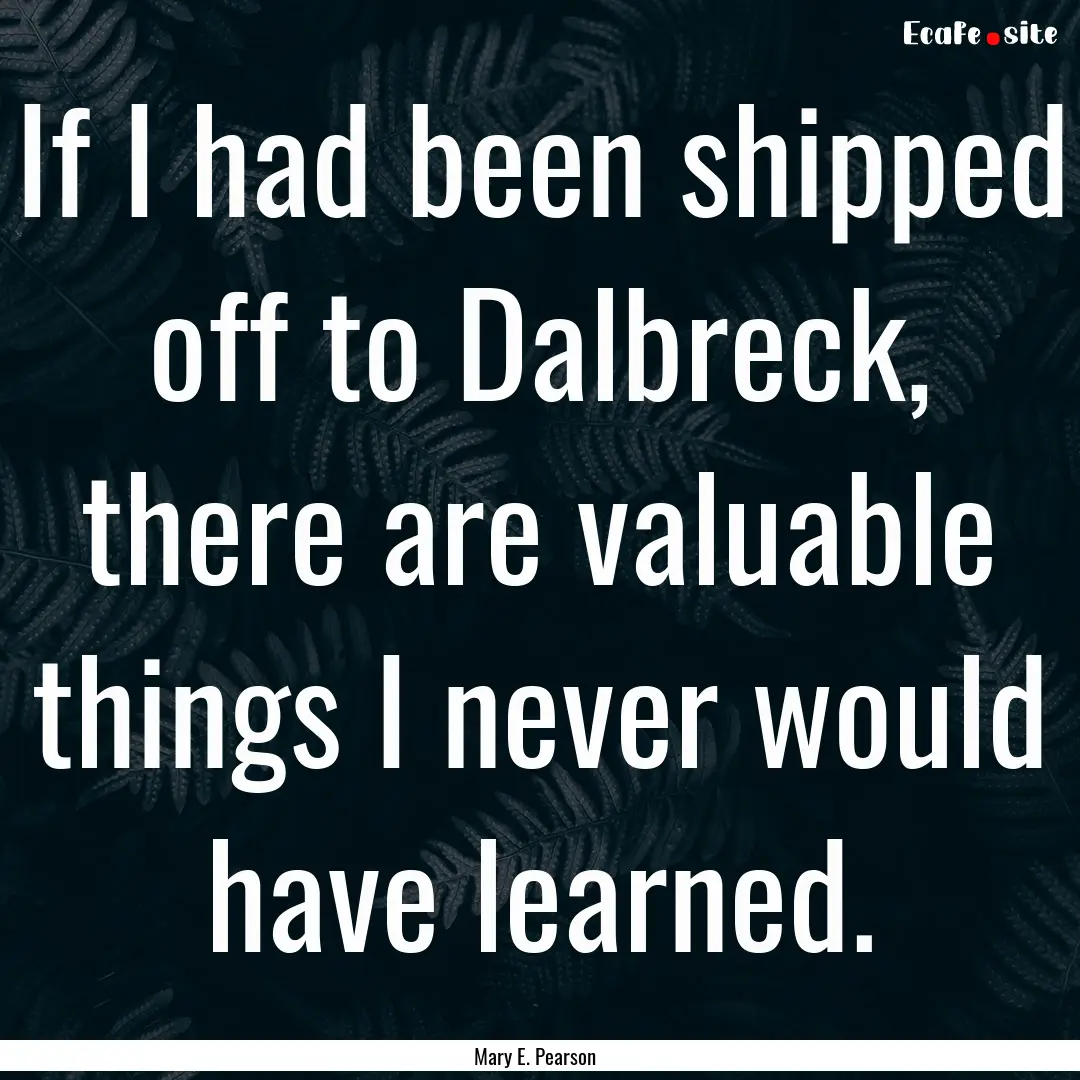 If I had been shipped off to Dalbreck, there.... : Quote by Mary E. Pearson