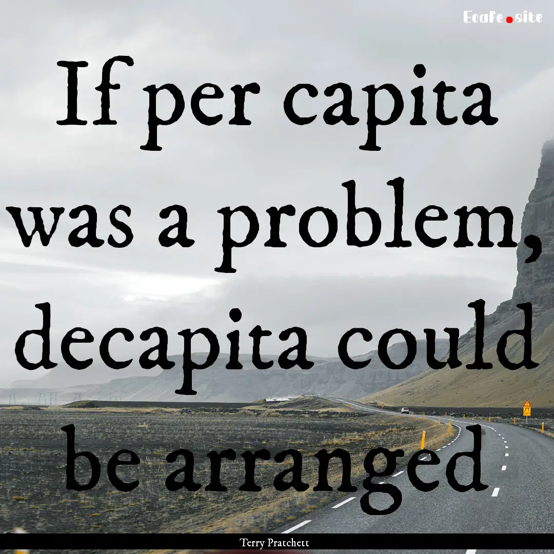 If per capita was a problem, decapita could.... : Quote by Terry Pratchett