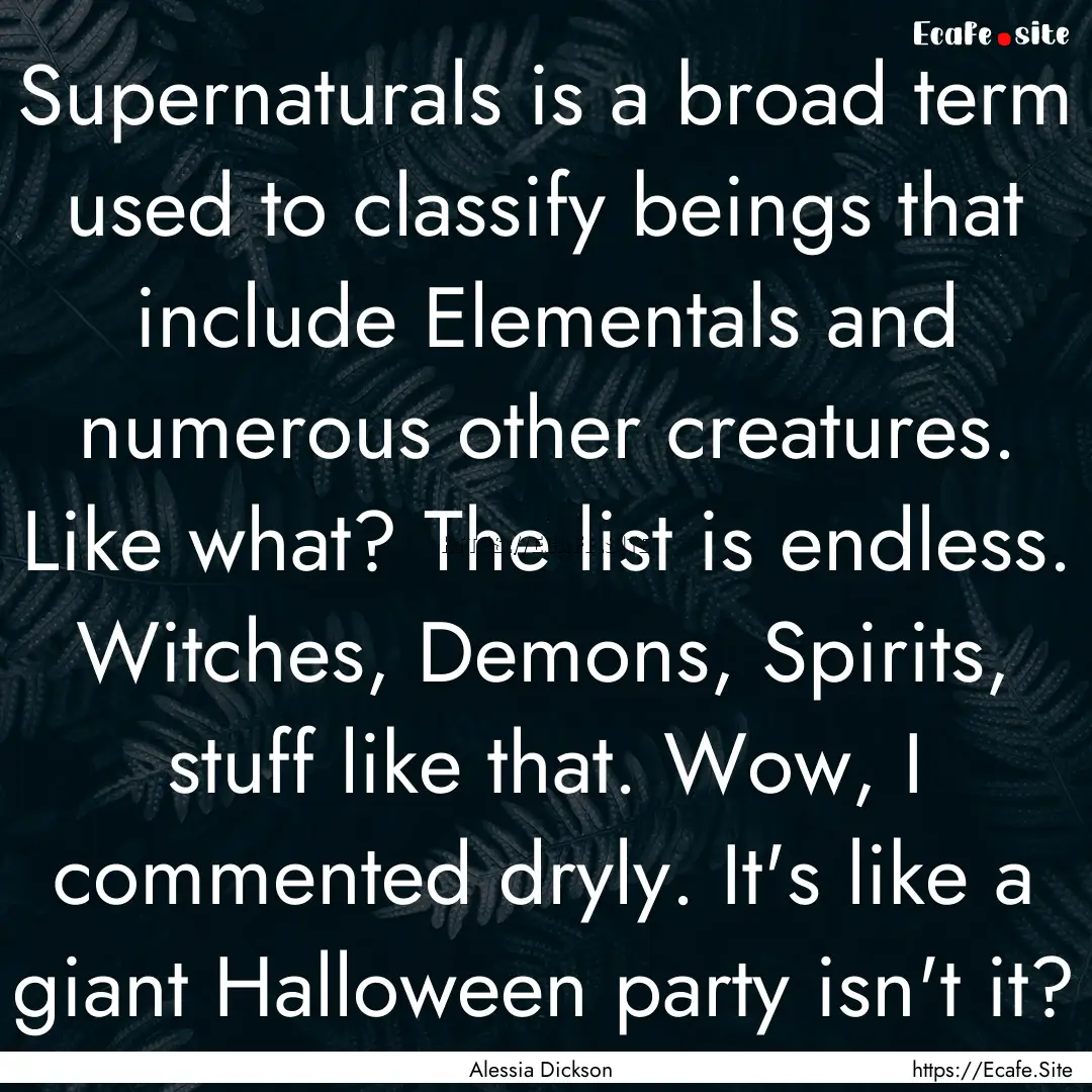 Supernaturals is a broad term used to classify.... : Quote by Alessia Dickson