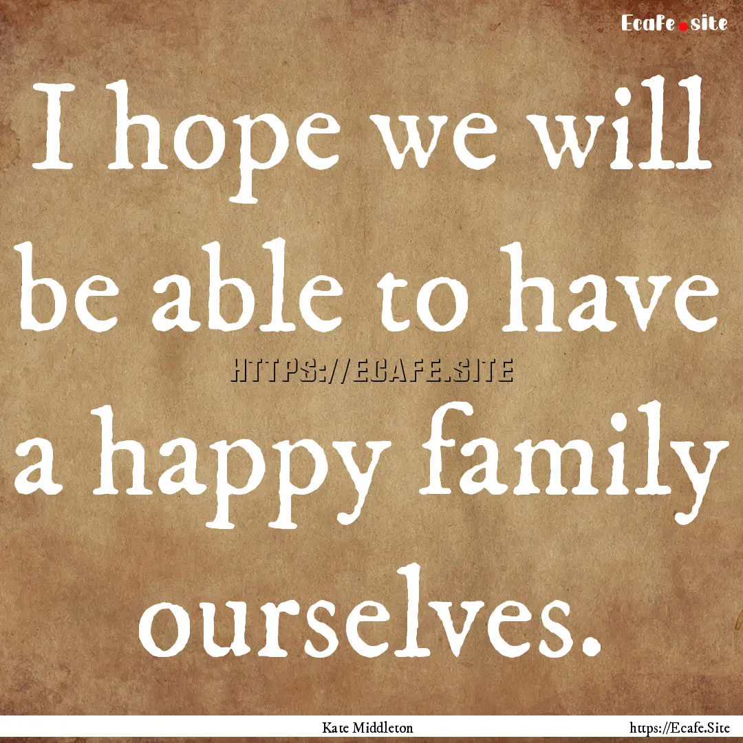 I hope we will be able to have a happy family.... : Quote by Kate Middleton