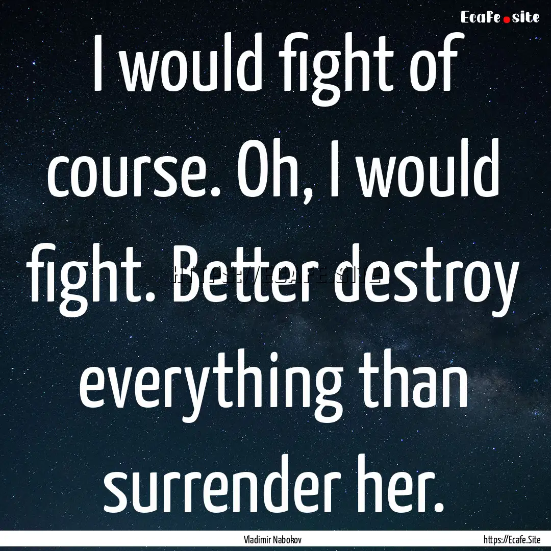 I would fight of course. Oh, I would fight..... : Quote by Vladimir Nabokov