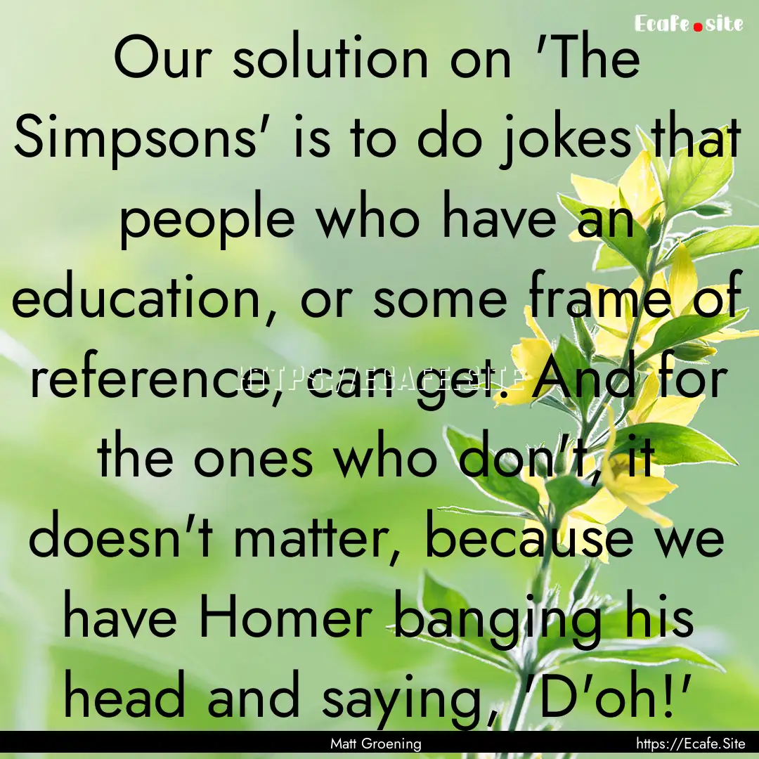 Our solution on 'The Simpsons' is to do jokes.... : Quote by Matt Groening