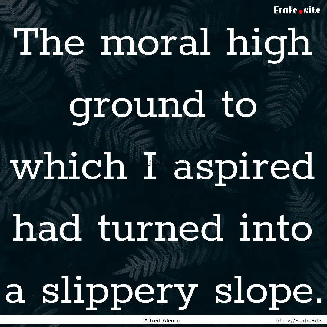 The moral high ground to which I aspired.... : Quote by Alfred Alcorn