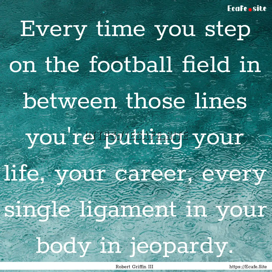 Every time you step on the football field.... : Quote by Robert Griffin III