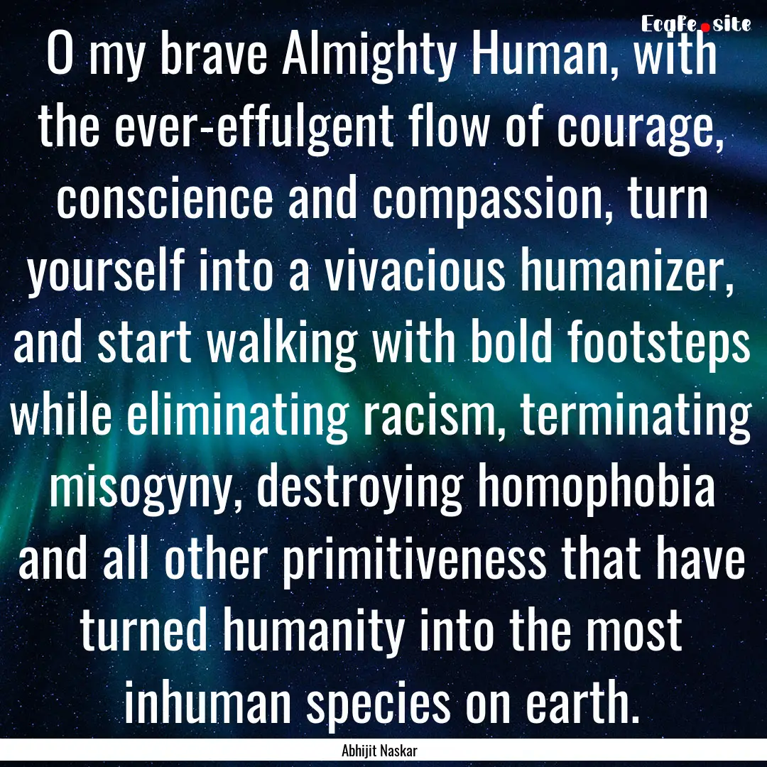 O my brave Almighty Human, with the ever-effulgent.... : Quote by Abhijit Naskar