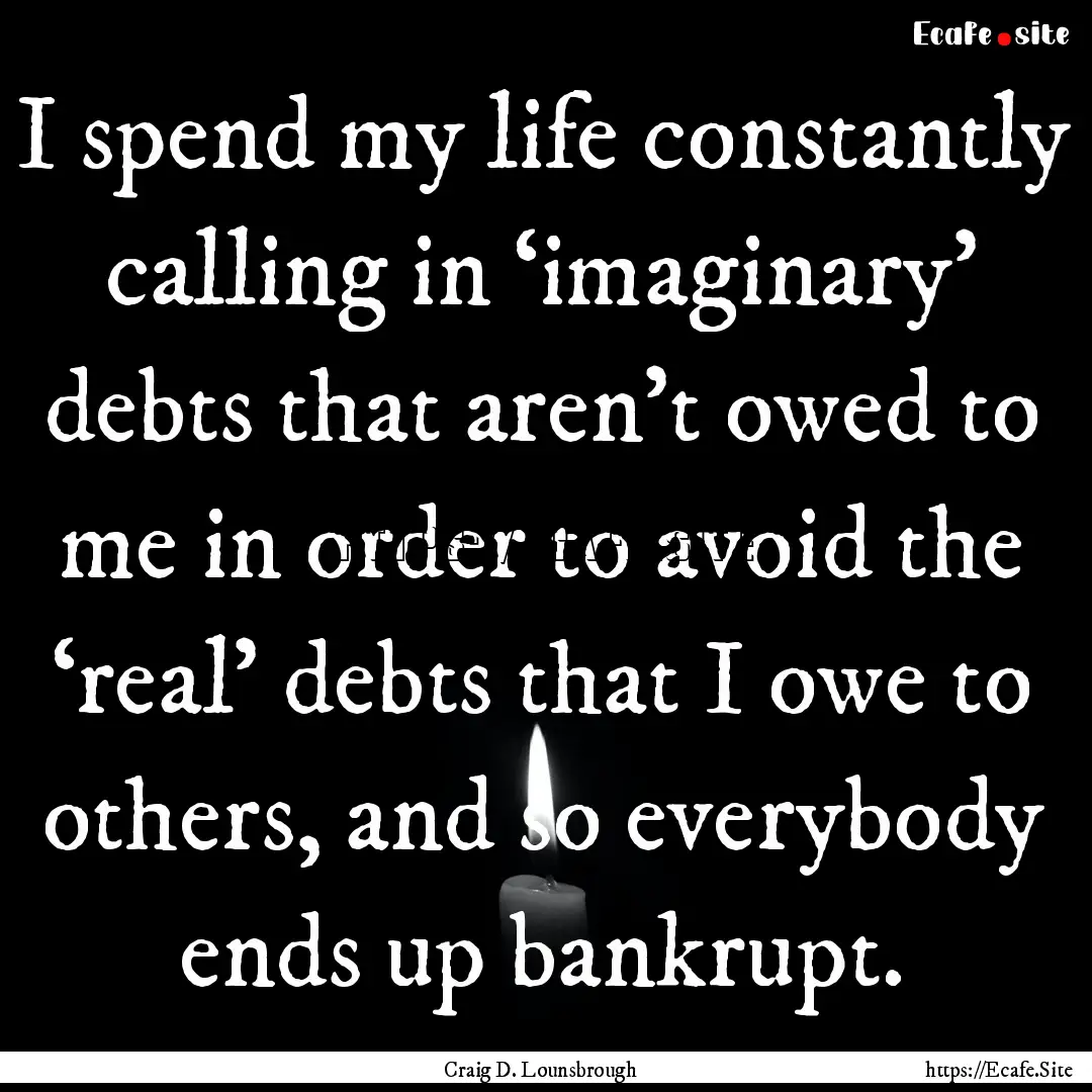 I spend my life constantly calling in ‘imaginary’.... : Quote by Craig D. Lounsbrough