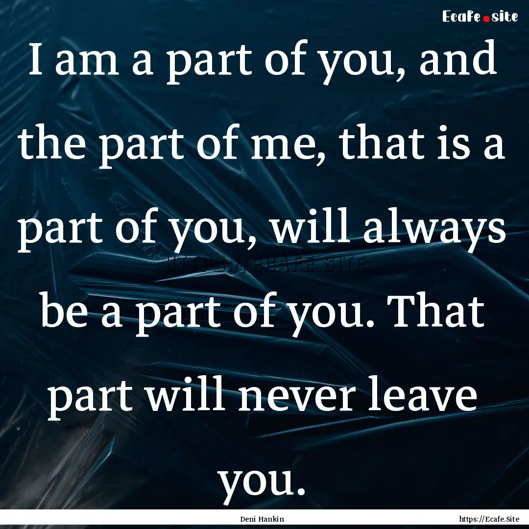 I am a part of you, and the part of me, that.... : Quote by Deni Hankin