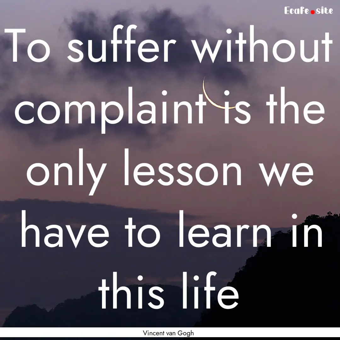 To suffer without complaint is the only lesson.... : Quote by Vincent van Gogh