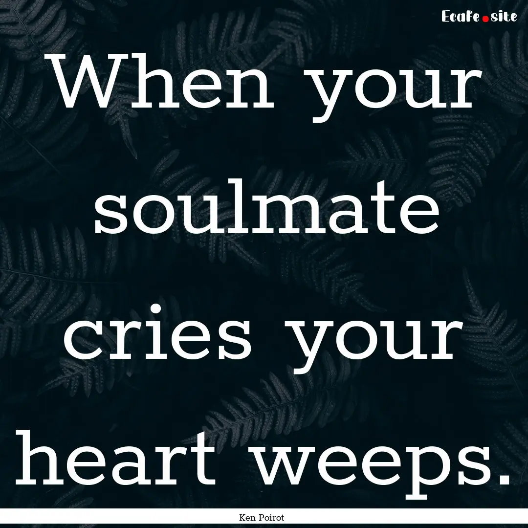 When your soulmate cries your heart weeps..... : Quote by Ken Poirot