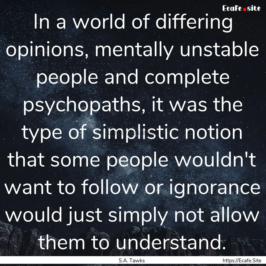 In a world of differing opinions, mentally.... : Quote by S.A. Tawks