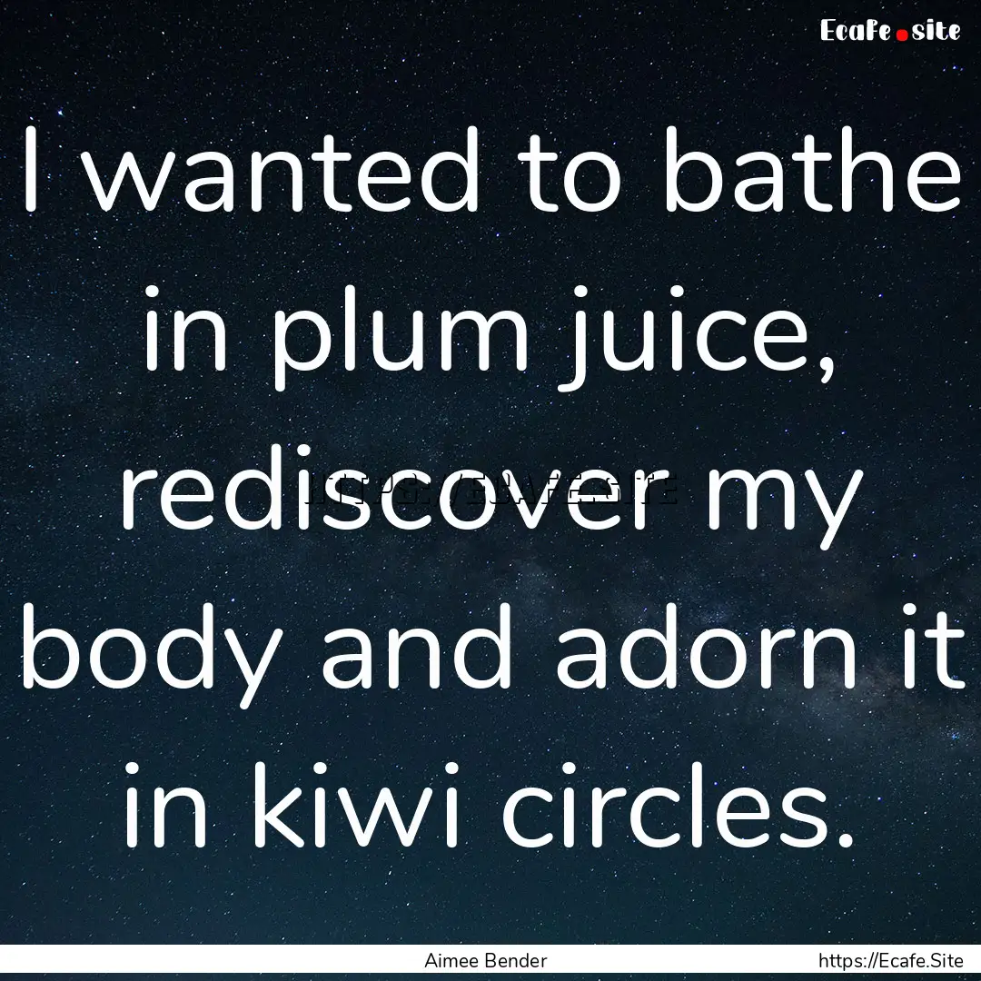 I wanted to bathe in plum juice, rediscover.... : Quote by Aimee Bender