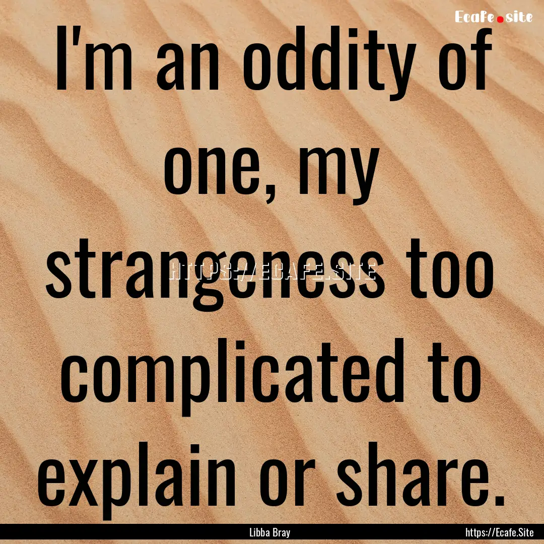 I'm an oddity of one, my strangeness too.... : Quote by Libba Bray