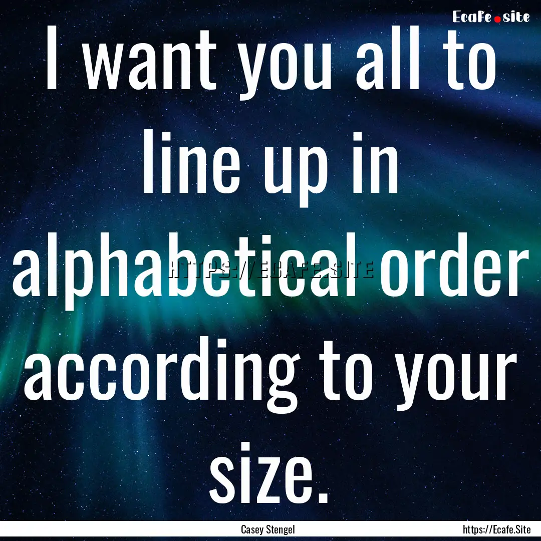 I want you all to line up in alphabetical.... : Quote by Casey Stengel