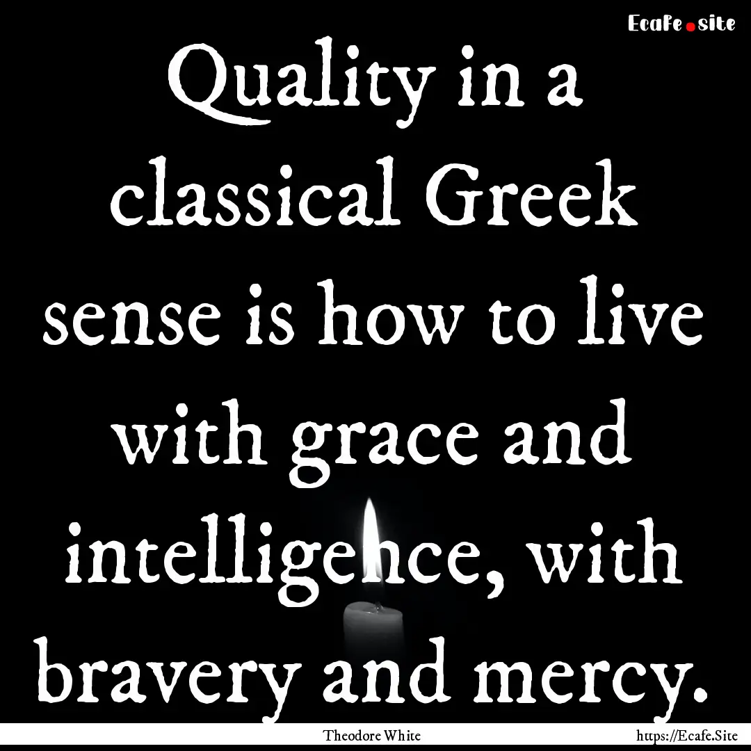 Quality in a classical Greek sense is how.... : Quote by Theodore White