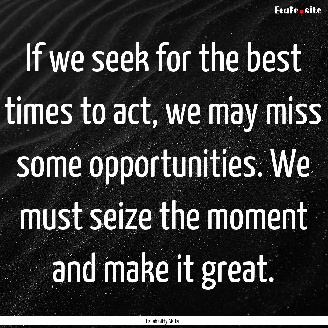 If we seek for the best times to act, we.... : Quote by Lailah Gifty Akita