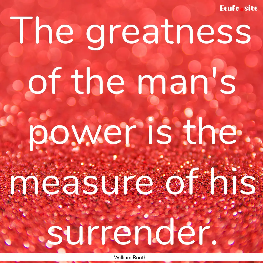 The greatness of the man's power is the measure.... : Quote by William Booth