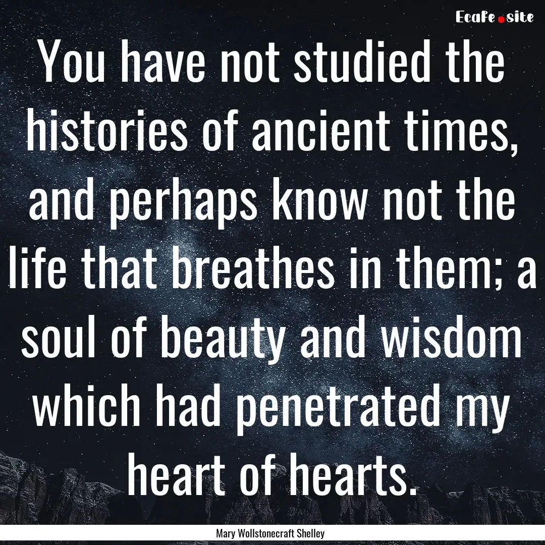 You have not studied the histories of ancient.... : Quote by Mary Wollstonecraft Shelley