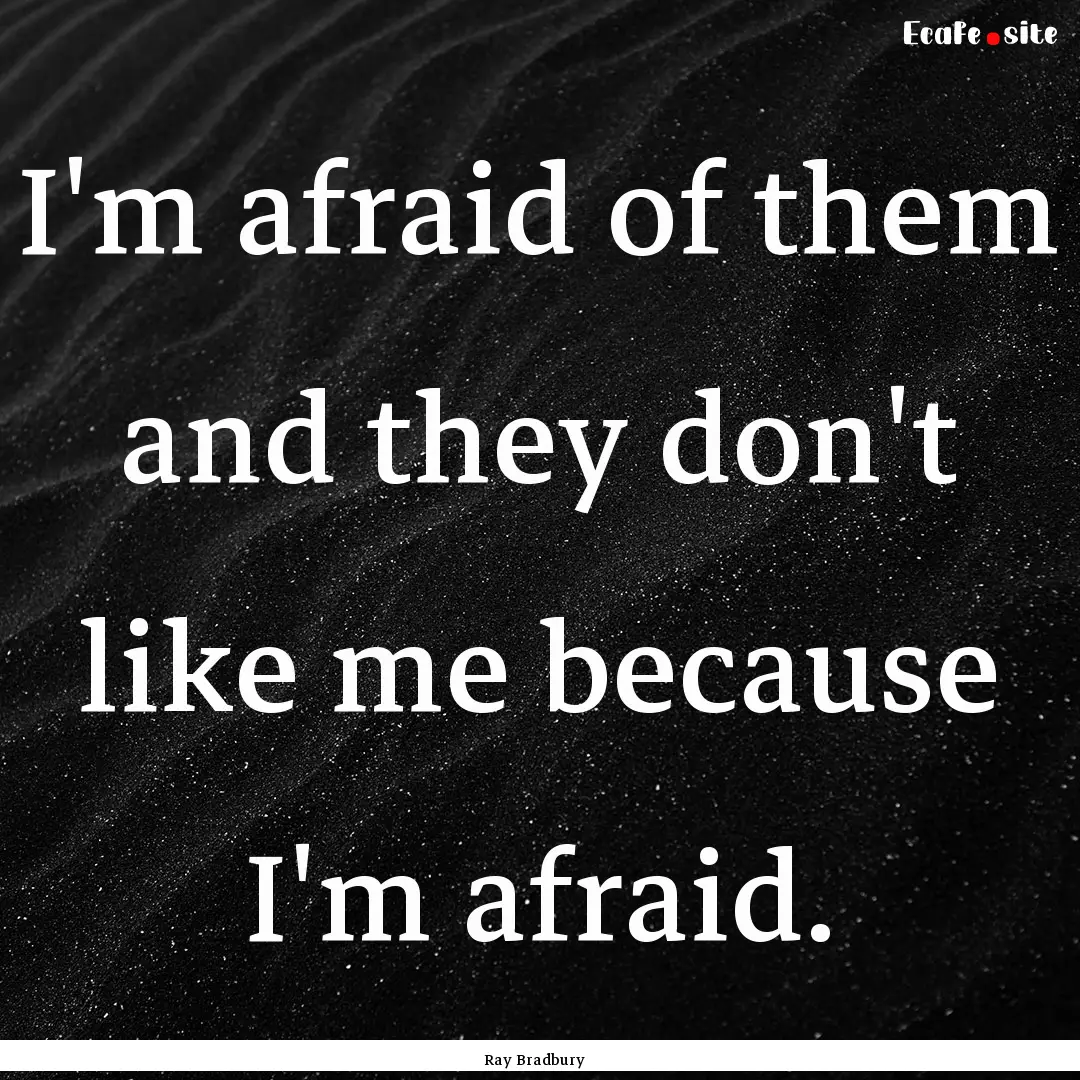 I'm afraid of them and they don't like me.... : Quote by Ray Bradbury