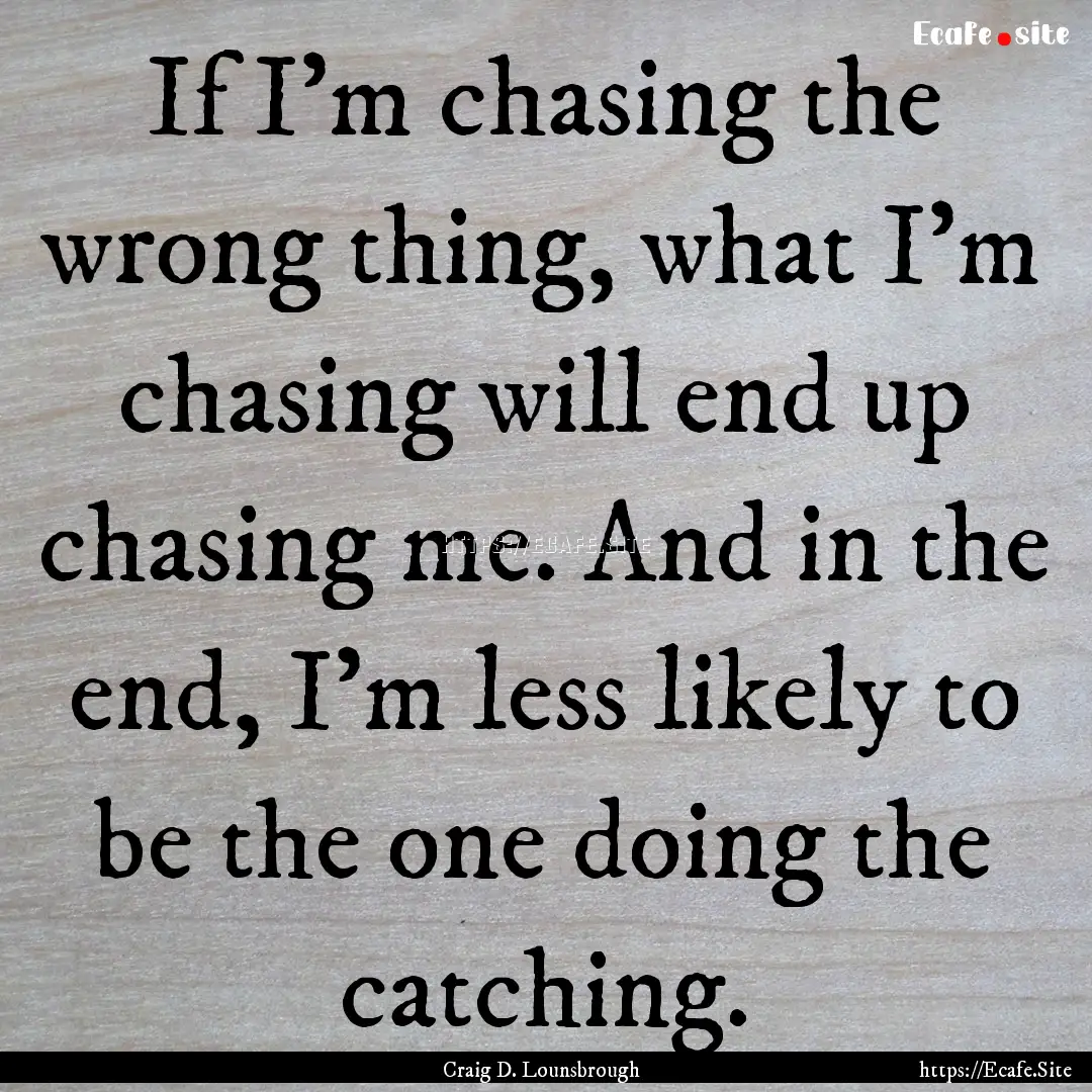 If I’m chasing the wrong thing, what I’m.... : Quote by Craig D. Lounsbrough