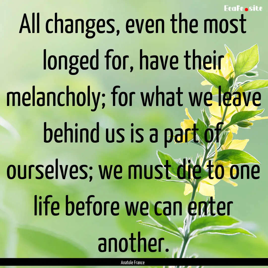 All changes, even the most longed for, have.... : Quote by Anatole France